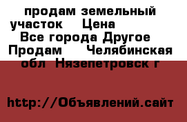 продам земельный участок  › Цена ­ 60 000 - Все города Другое » Продам   . Челябинская обл.,Нязепетровск г.